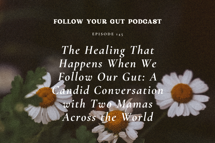 The Healing That Happens When We Follow Our Gut: A Candid Conversation with Two Mamas Across the World